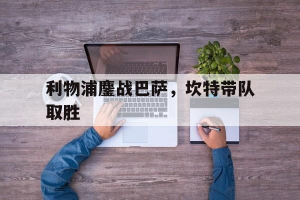 开云体育登录-利物浦鏖战巴萨，坎特带队取胜